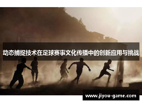 动态捕捉技术在足球赛事文化传播中的创新应用与挑战